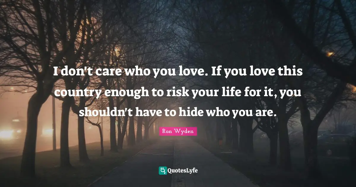 I don't care who you love. If you love this country enough to risk your life for it, you shouldn't have to hide who you are.