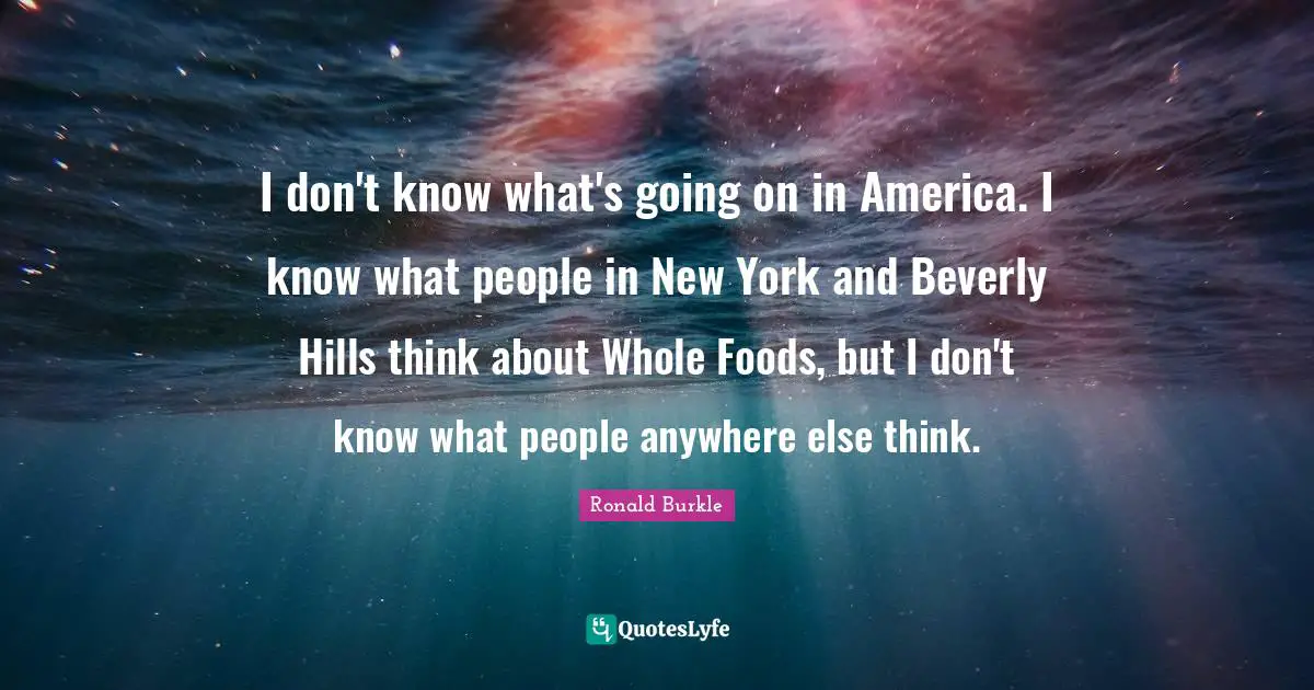 I don't know what's going on in America. I know what people in New York and Beverly Hills think about Whole Foods, but I don't know what people anywhere else think.