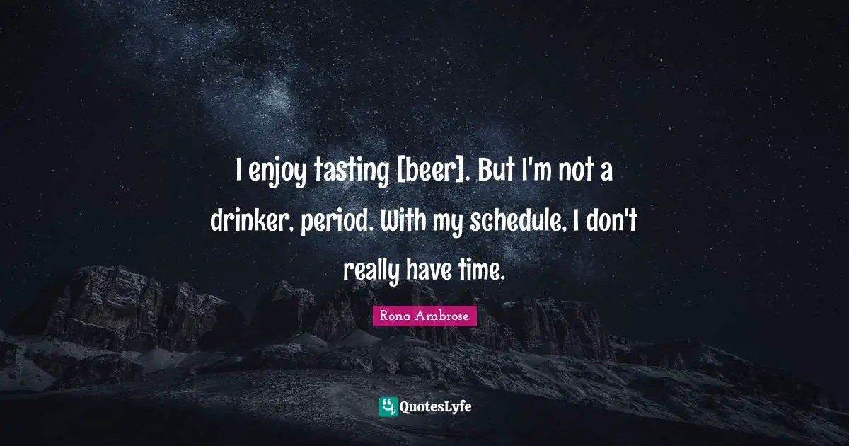 I enjoy tasting [beer]. But I'm not a drinker, period. With my schedule, I don't really have time.