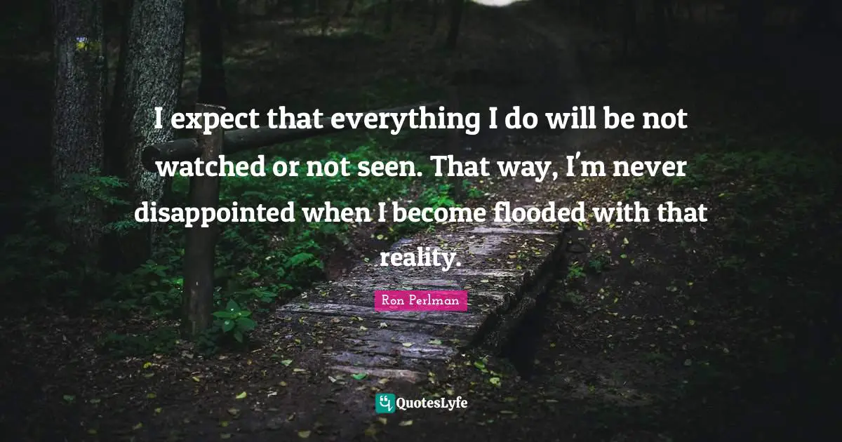 I expect that everything I do will be not watched or not seen. That way, I'm never disappointed when I become flooded with that reality.