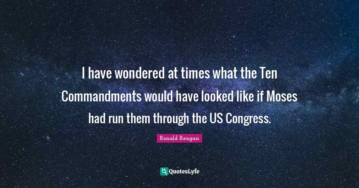 Ronald Reagan Quotes: I have wondered at times what the Ten Commandments would have looked like if Moses had run them through the US Congress.