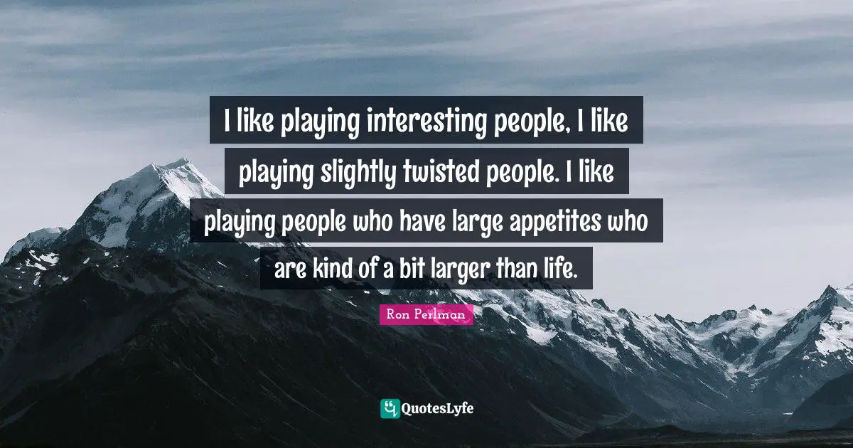 Ron Perlman Quotes: "I like playing interesting people, I like playing slightly twisted people. I like playing people who have large appetites who are kind of a bit larger than life."