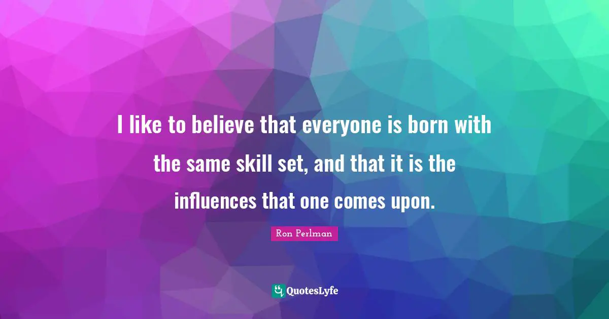 Ron Perlman Quotes: "I like to believe that everyone is born with the same skill set, and that it is the influences that one comes upon."