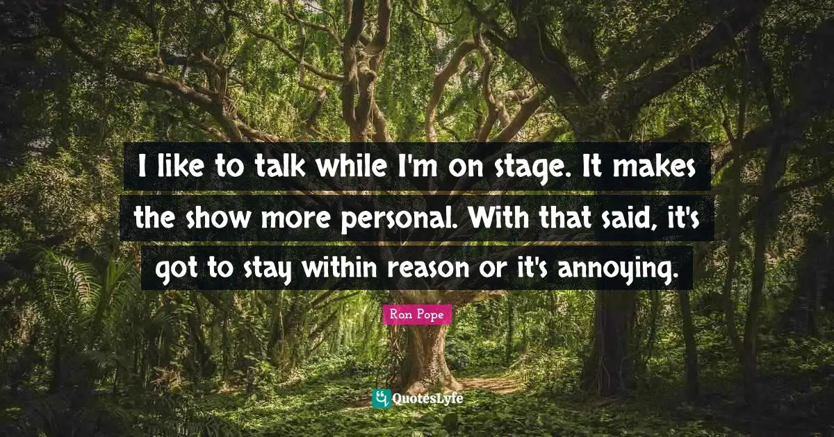 I like to talk while I'm on stage. It makes the show more personal. With that said, it's got to stay within reason or it's annoying.
