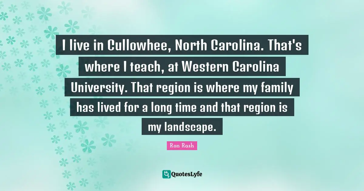 I live in Cullowhee, North Carolina. That's where I teach, at Western Carolina University. That region is where my family has lived for a long time and that region is my landscape.