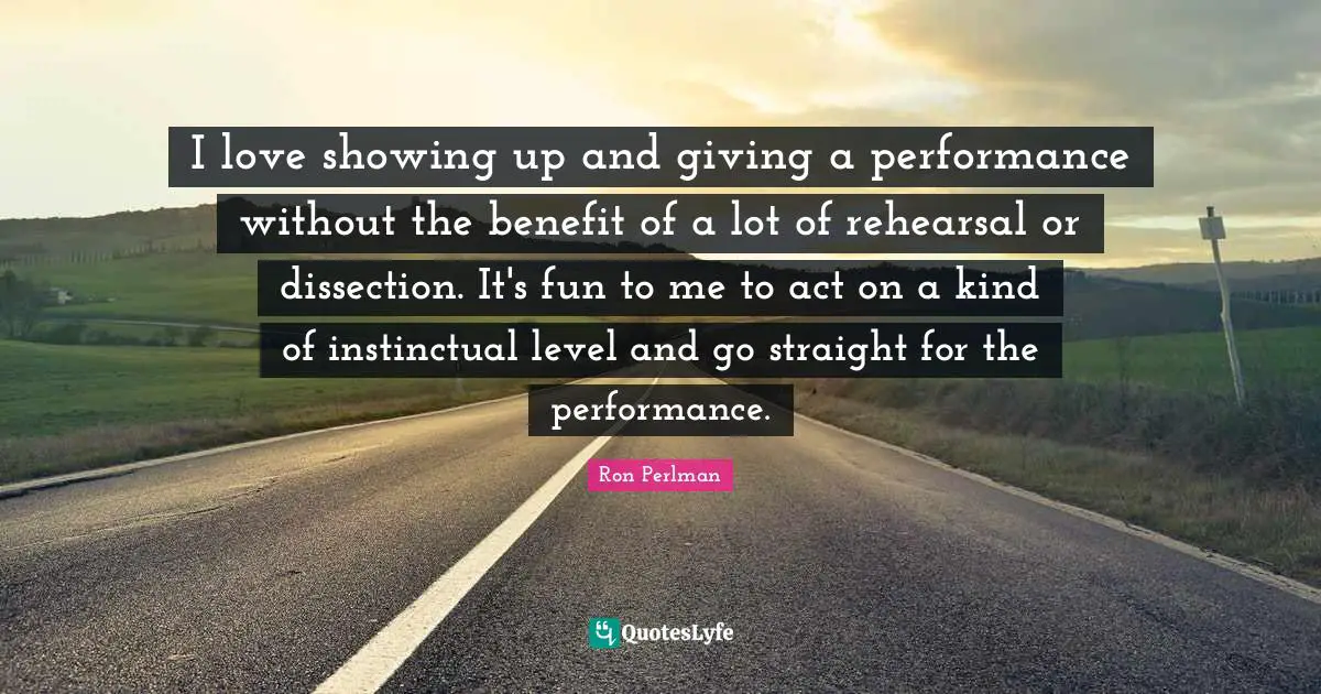 Ron Perlman Quotes: "I love showing up and giving a performance without the benefit of a lot of rehearsal or dissection. It's fun to me to act on a kind of instinctual level and go straight for the performance."