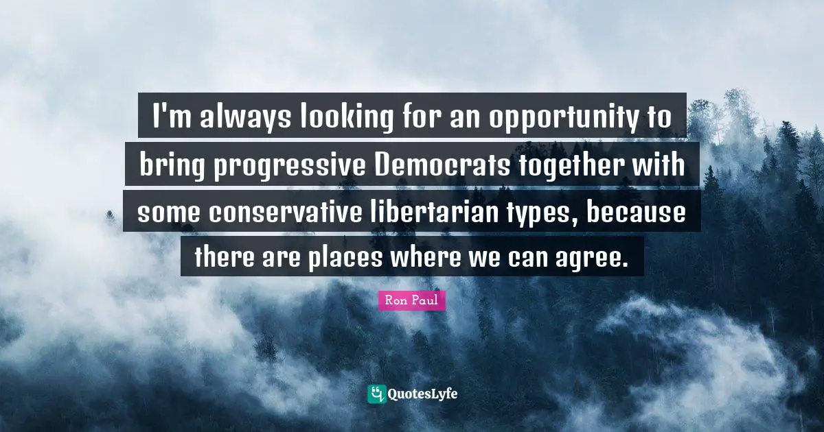 I'm always looking for an opportunity to bring progressive Democrats together with some conservative libertarian types, because there are places where we can agree.