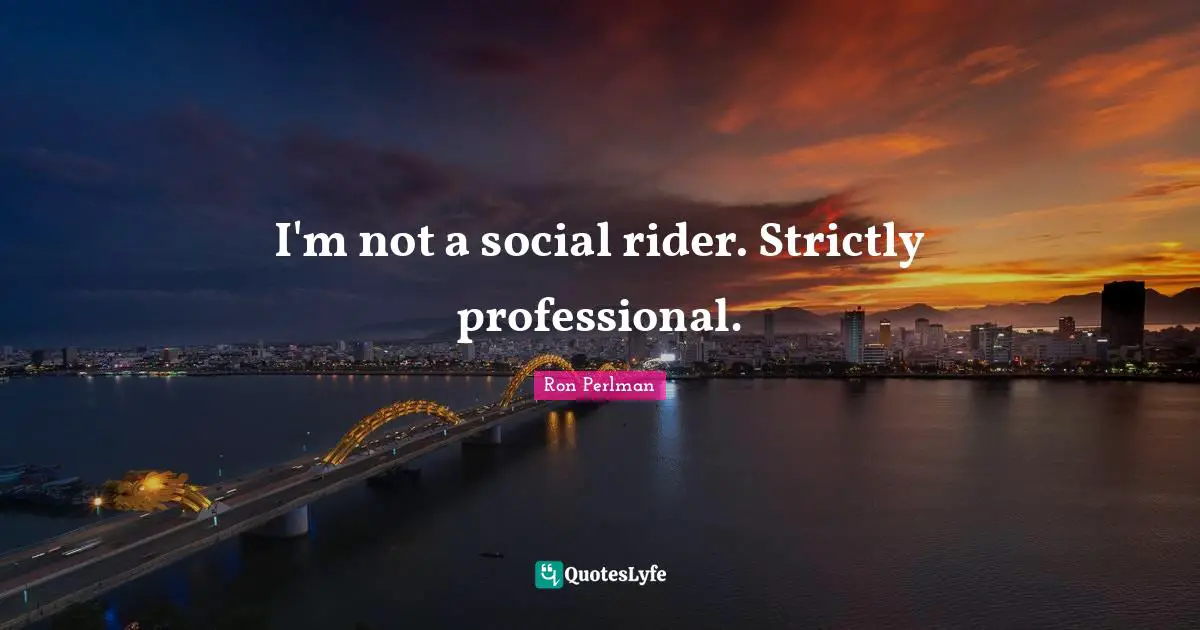 I'm not a social rider. Strictly professional.
