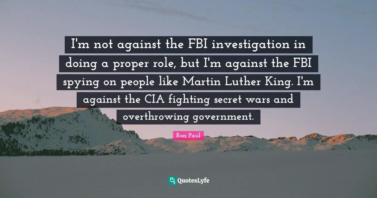 Cia Quotes: "I'm not against the FBI investigation in doing a proper role, but I'm against the FBI spying on people like Martin Luther King. I'm against the CIA fighting secret wars and overthrowing government."