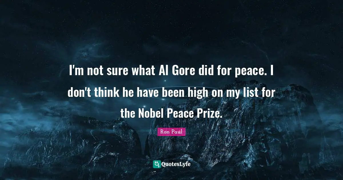 I'm not sure what Al Gore did for peace. I don't think he have been high on my list for the Nobel Peace Prize.