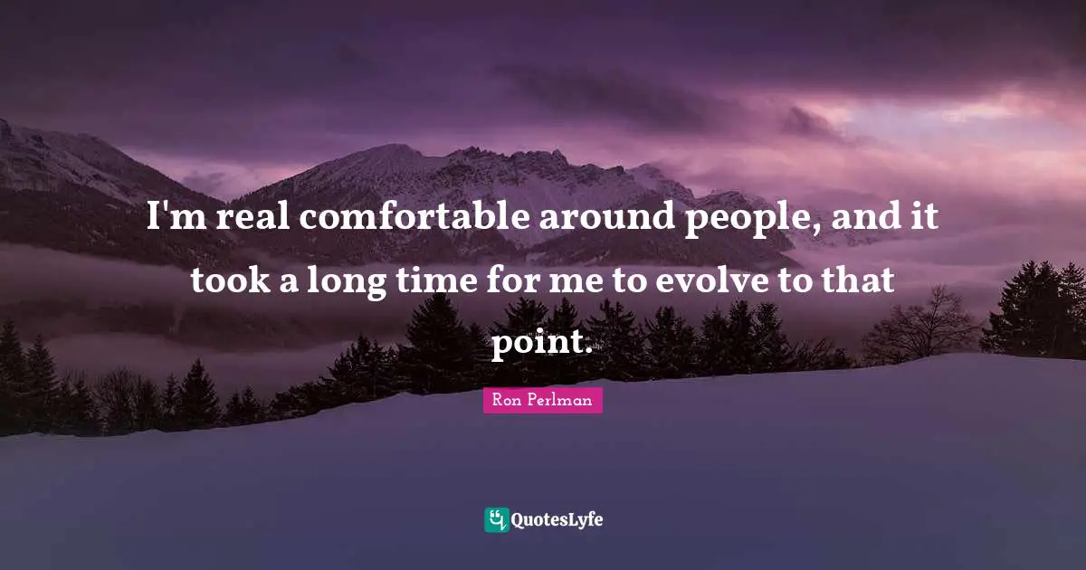 Ron Perlman Quotes: "I'm real comfortable around people, and it took a long time for me to evolve to that point."