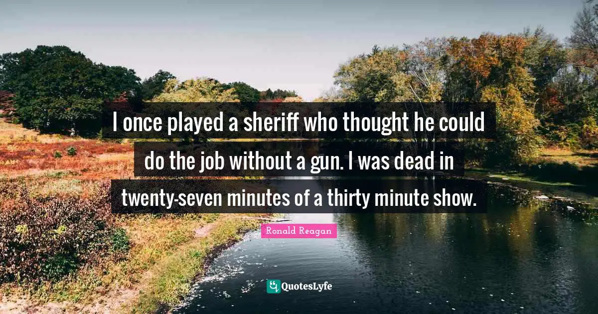 I once played a sheriff who thought he could do the job without a gun. I was dead in twenty-seven minutes of a thirty minute show.