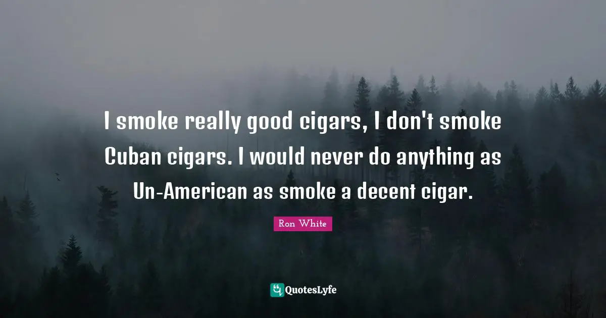 Ron White Quotes: "I smoke really good cigars, I don't smoke Cuban cigars. I would never do anything as Un-American as smoke a decent cigar."