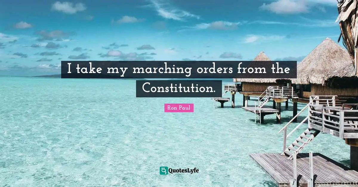 I take my marching orders from the Constitution.