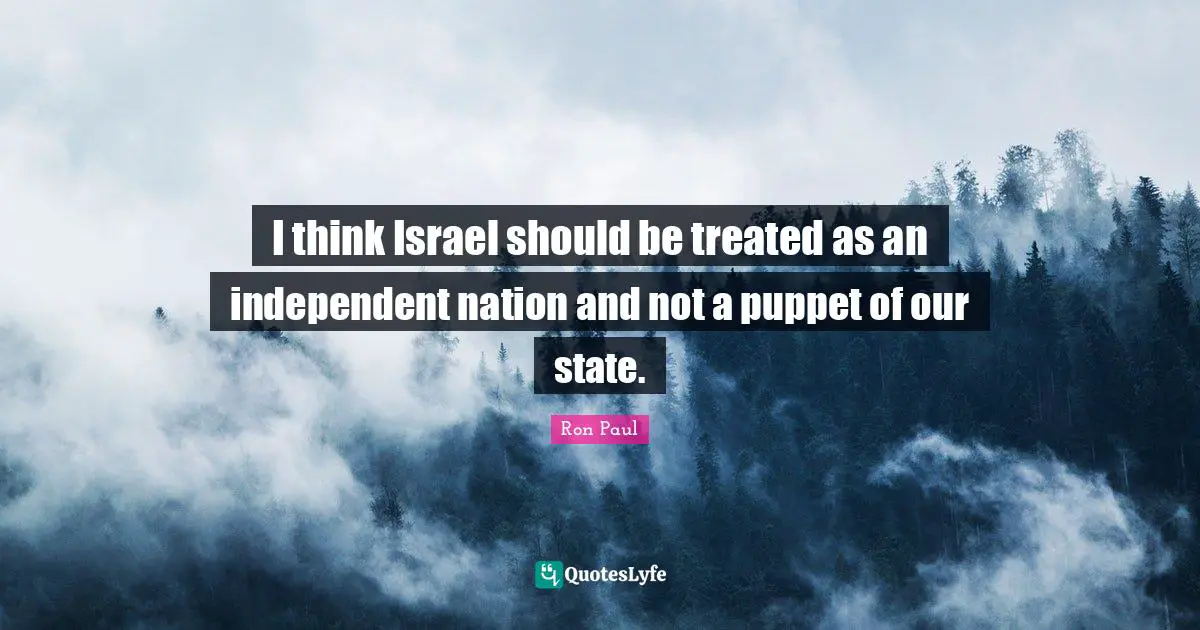 I think Israel should be treated as an independent nation and not a puppet of our state.