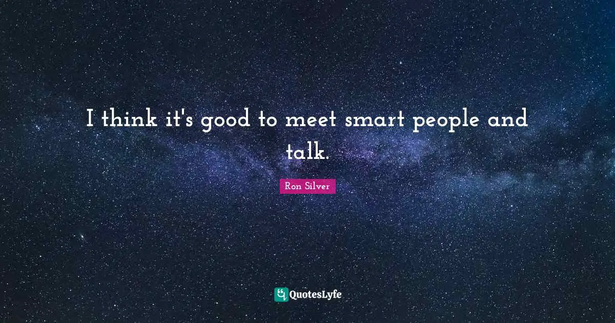 I think it's good to meet smart people and talk.