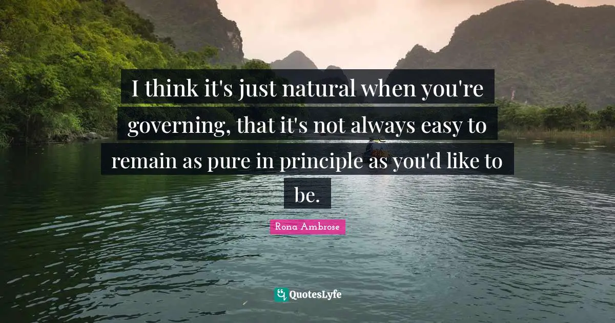I think it's just natural when you're governing, that it's not always easy to remain as pure in principle as you'd like to be.