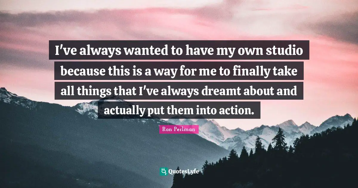 I've always wanted to have my own studio because this is a way for me to finally take all things that I've always dreamt about and actually put them into action.