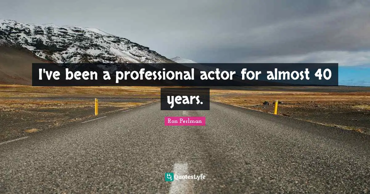 I've been a professional actor for almost 40 years.