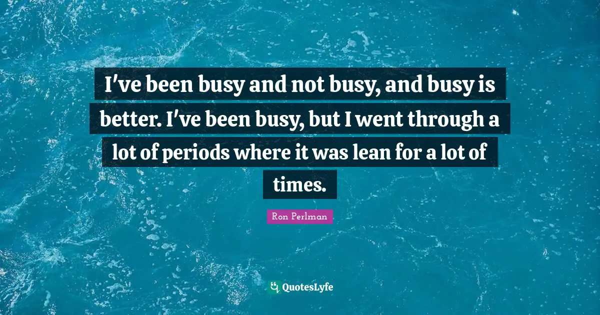 Ron Perlman Quotes: "I've been busy and not busy, and busy is better. I've been busy, but I went through a lot of periods where it was lean for a lot of times."