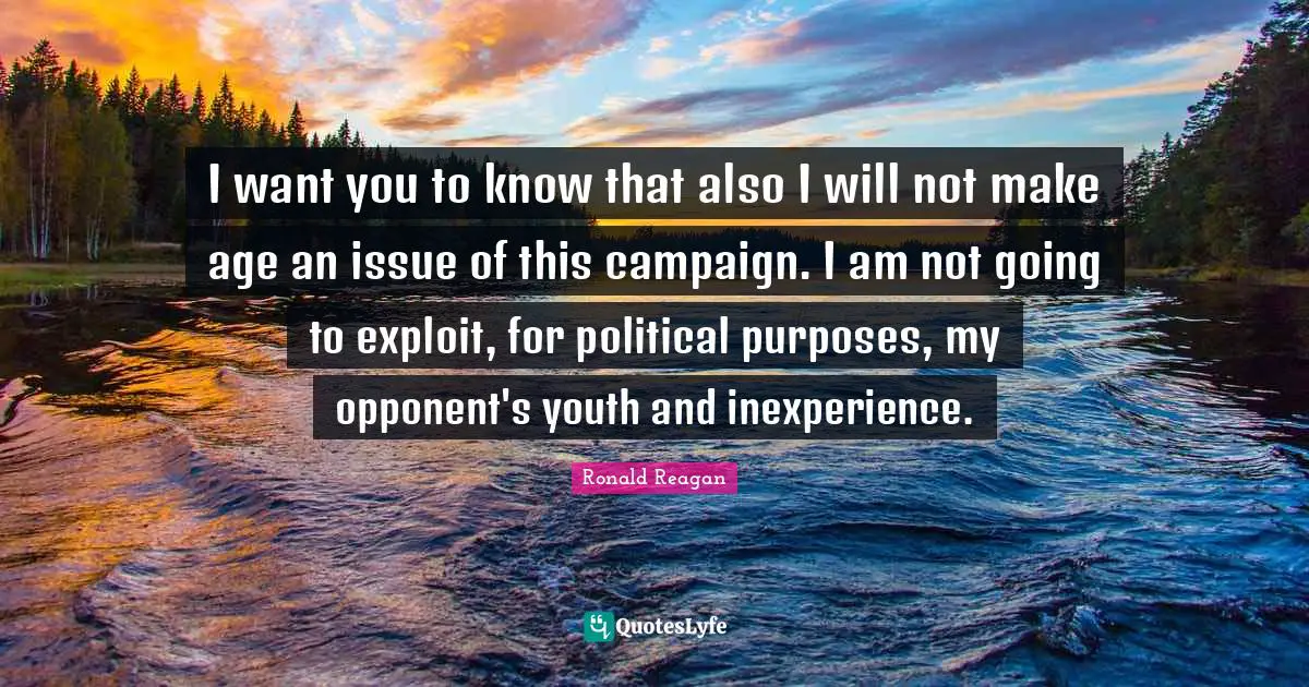 Ronald Reagan Quotes: I want you to know that also I will not make age an issue of this campaign. I am not going to exploit, for political purposes, my opponent's youth and inexperience.