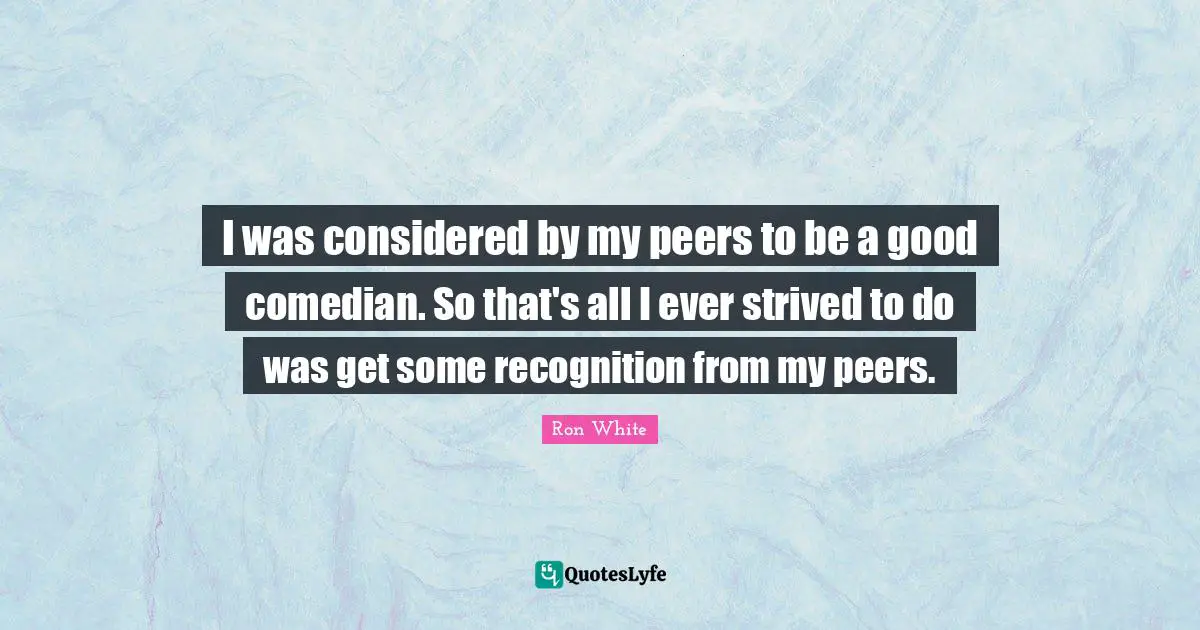 Ron White Quotes: "I was considered by my peers to be a good comedian. So that's all I ever strived to do was get some recognition from my peers."