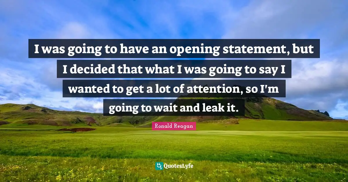 Leaks Quotes: "I was going to have an opening statement, but I decided that what I was going to say I wanted to get a lot of attention, so I'm going to wait and leak it."