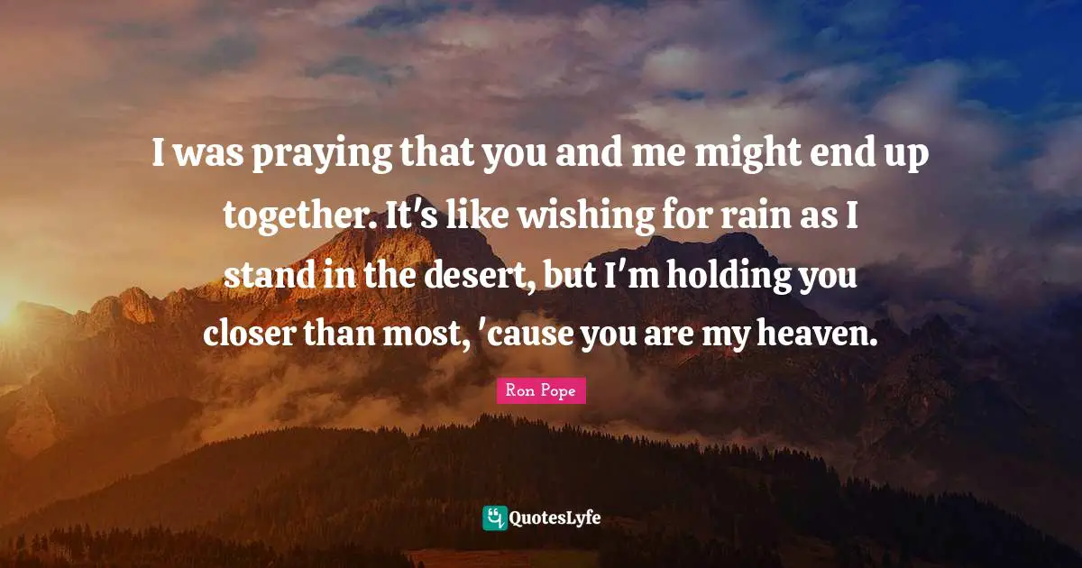 I was praying that you and me might end up together. It's like wishing for rain as I stand in the desert, but I'm holding you closer than most, 'cause you are my heaven.
