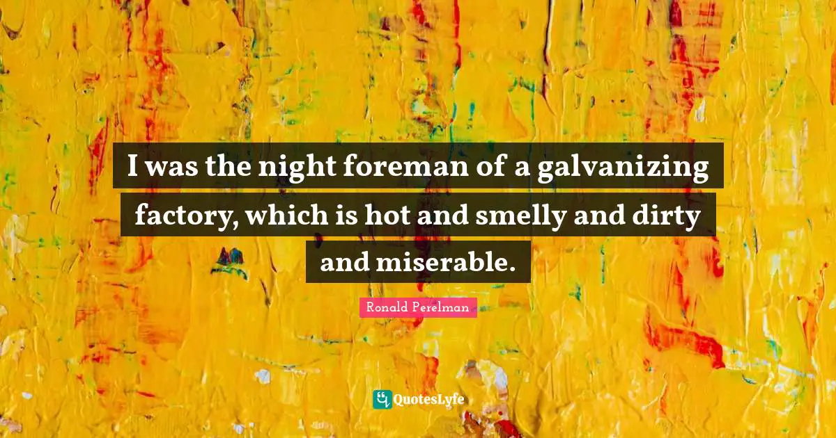 I was the night foreman of a galvanizing factory, which is hot and smelly and dirty and miserable.