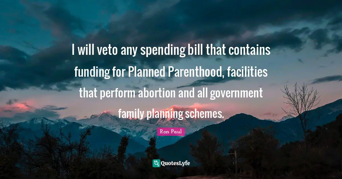 I will veto any spending bill that contains funding for Planned Parenthood, facilities that perform abortion and all government family planning schemes.