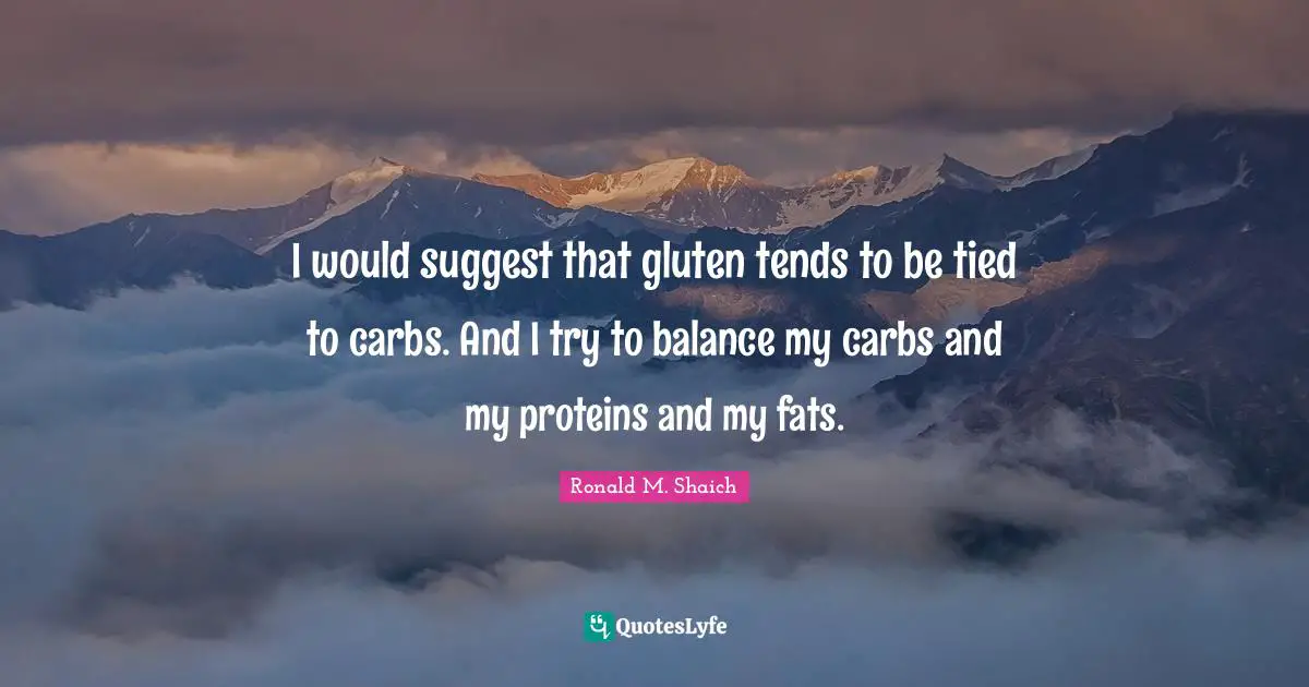 I would suggest that gluten tends to be tied to carbs. And I try to balance my carbs and my proteins and my fats.