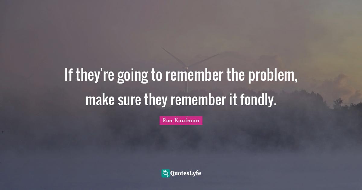 If they're going to remember the problem, make sure they remember it fondly.