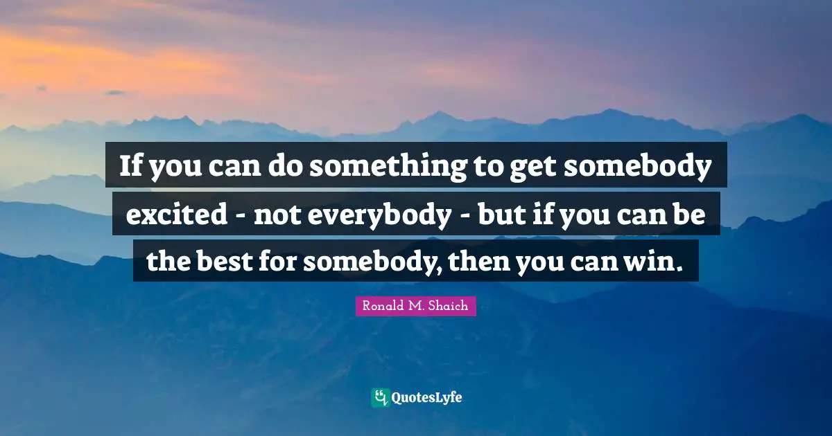 If you can do something to get somebody excited - not everybody - but if you can be the best for somebody, then you can win.
