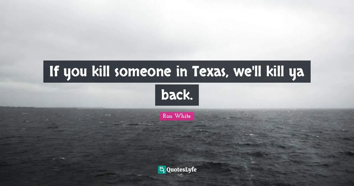 Ron White Quotes: "If you kill someone in Texas, we'll kill ya back."