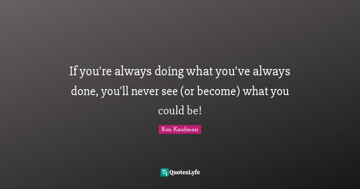 If you're always doing what you've always done, you'll never see (or become) what you could be!