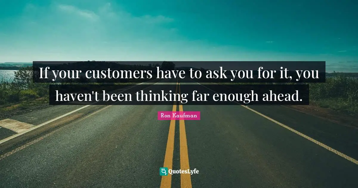 If your customers have to ask you for it, you haven't been thinking far enough ahead.