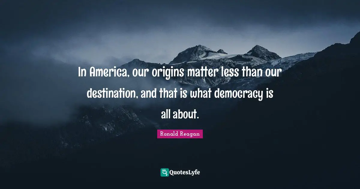 In America, our origins matter less than our destination, and that is what democracy is all about.