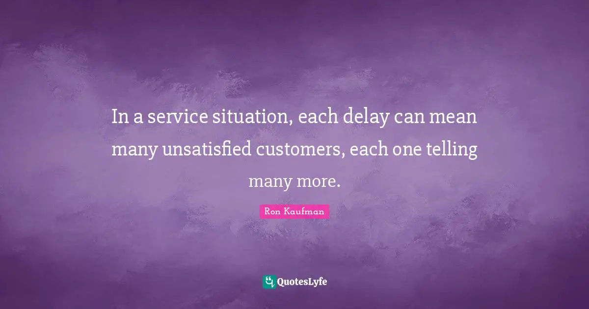 In a service situation, each delay can mean many unsatisfied customers, each one telling many more.