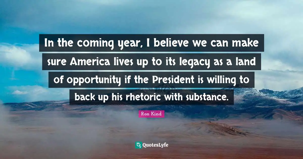 In the coming year, I believe we can make sure America lives up to its legacy as a land of opportunity if the President is willing to back up his rhetoric with substance.