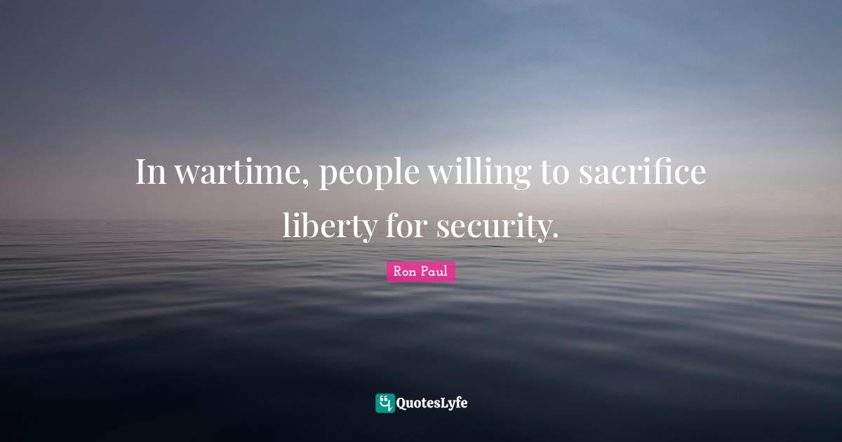 In wartime, people willing to sacrifice liberty for security.