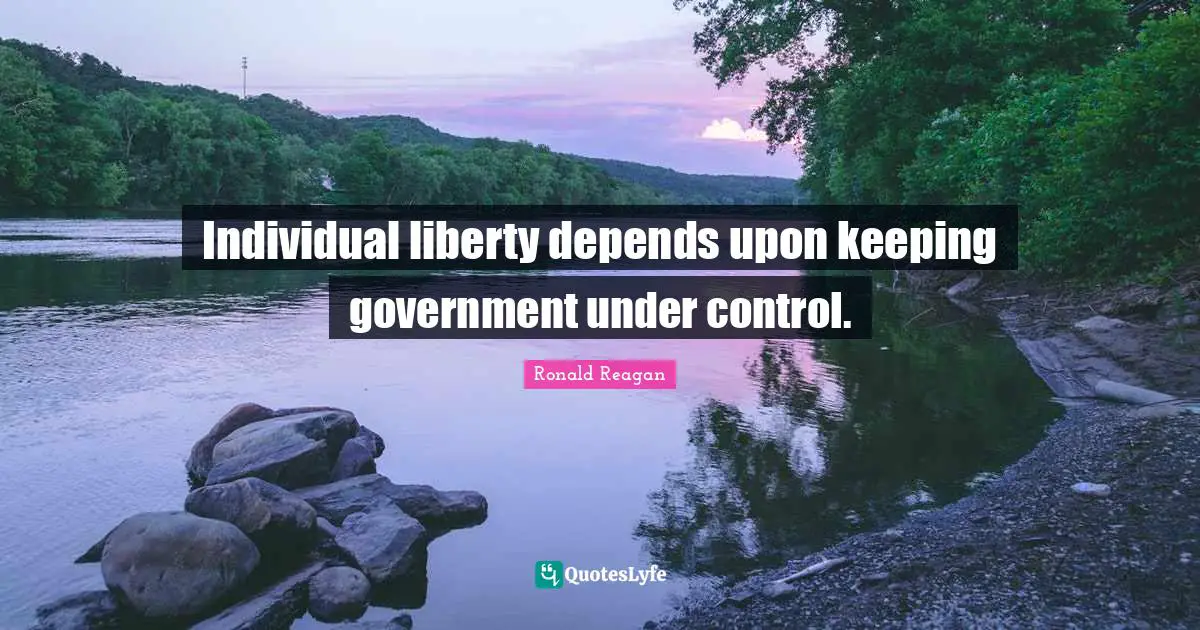 Individual liberty depends upon keeping government under control.