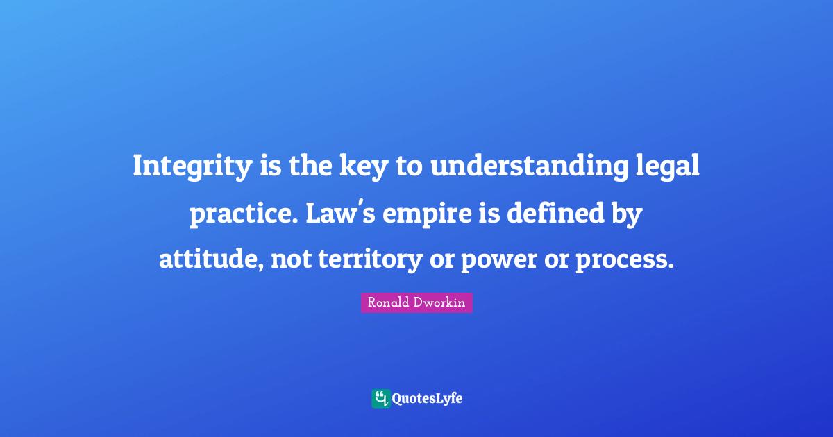 Integrity is the key to understanding legal practice. Law's empire is defined by attitude, not territory or power or process.