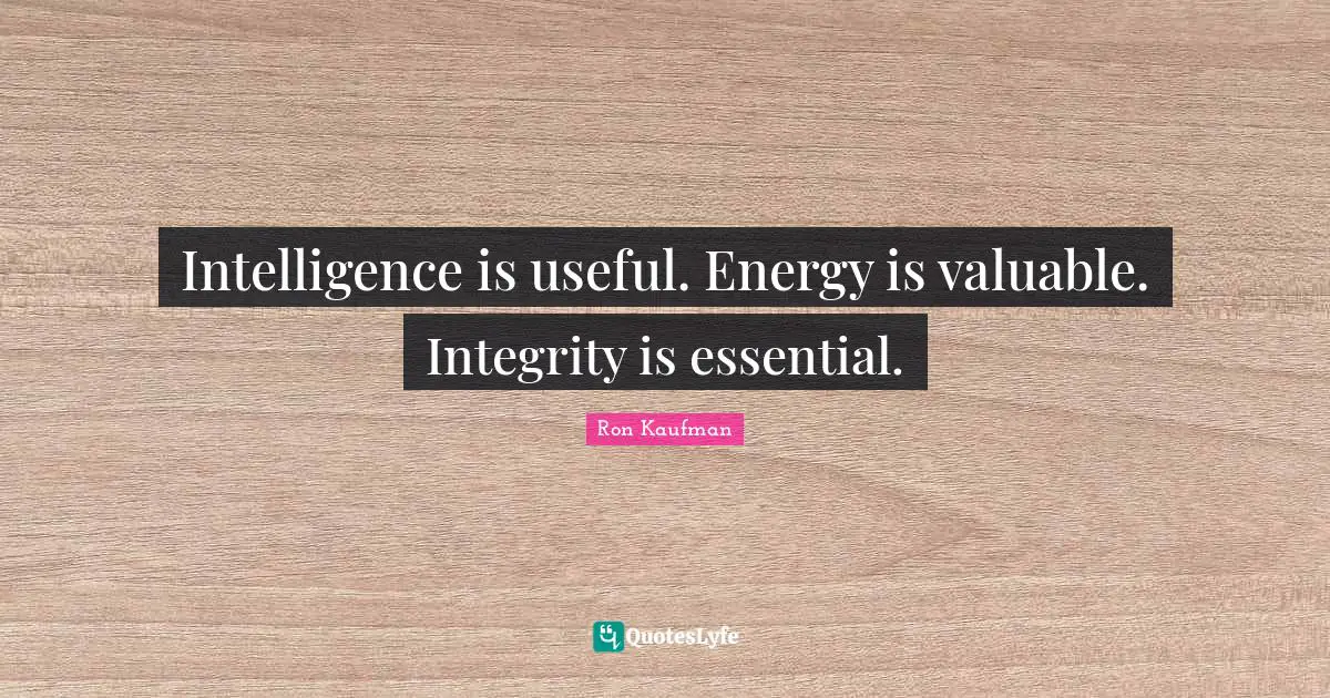 Intelligence is useful. Energy is valuable. Integrity is essential.