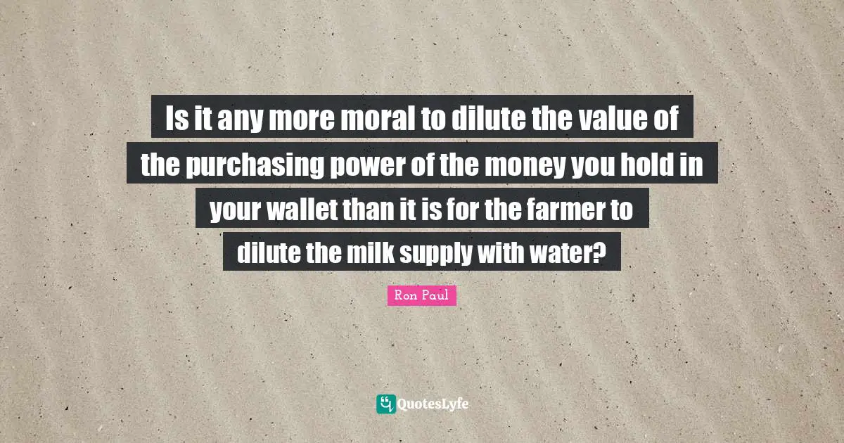 Purchasing Quotes: "Is it any more moral to dilute the value of the purchasing power of the money you hold in your wallet than it is for the farmer to dilute the milk supply with water?"