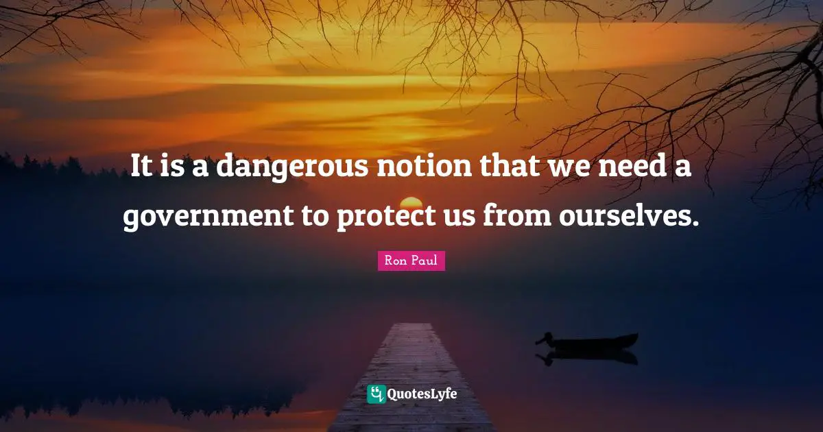 Ron Paul Quotes: "It is a dangerous notion that we need a government to protect us from ourselves."