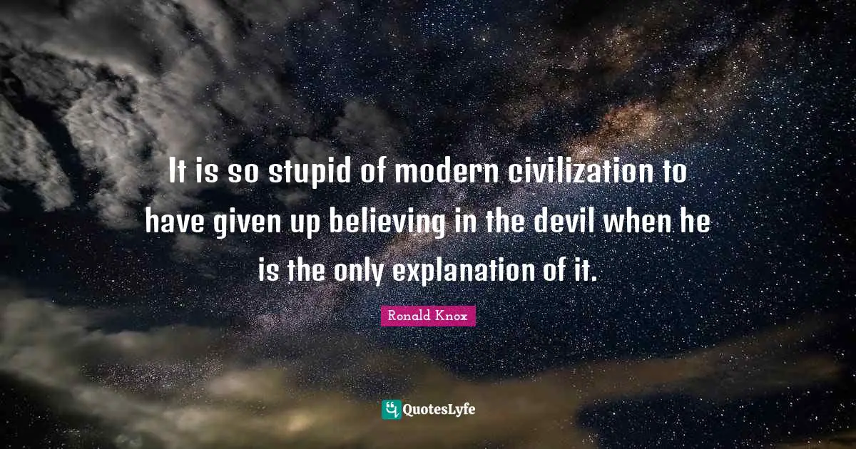 It is so stupid of modern civilization to have given up believing in the devil when he is the only explanation of it.