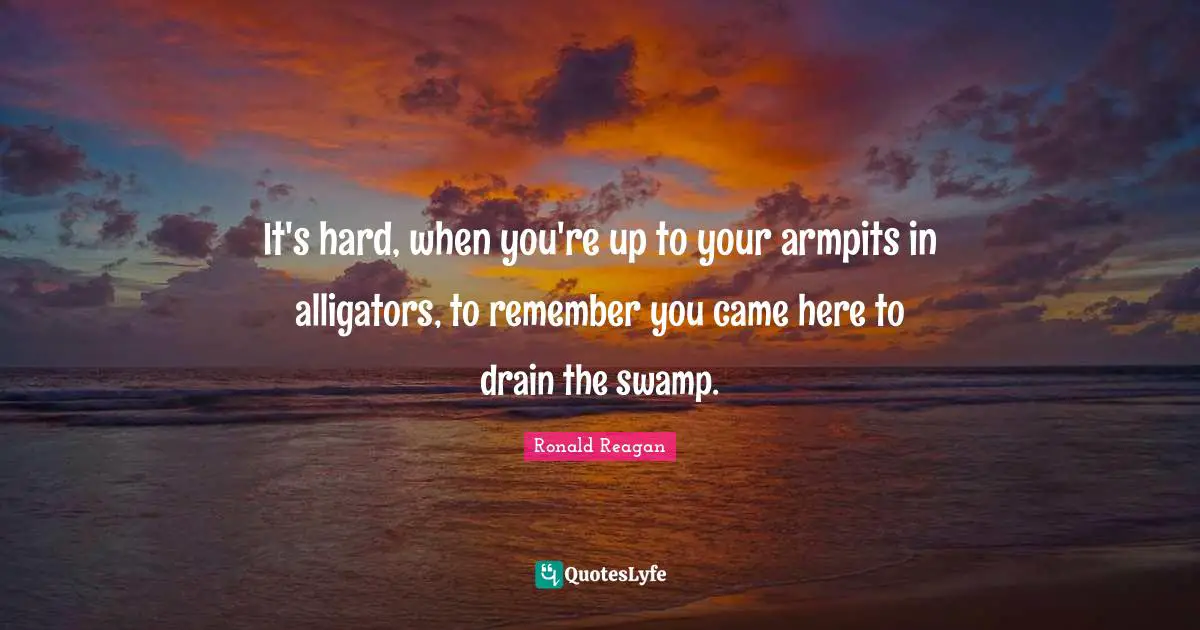 Ronald Reagan Quotes: It's hard, when you're up to your armpits in alligators, to remember you came here to drain the swamp.