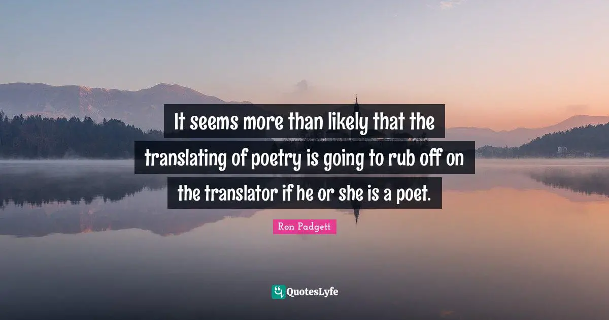 It seems more than likely that the translating of poetry is going to rub off on the translator if he or she is a poet.