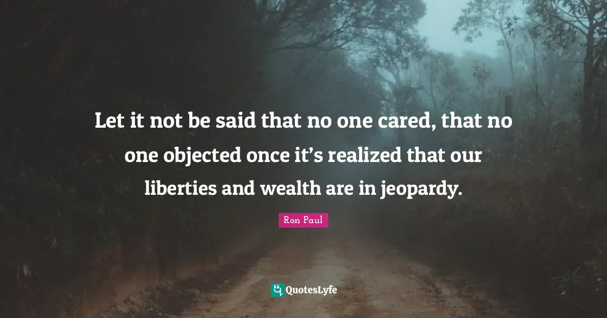 Let it not be said that no one cared, that no one objected once it’s realized that our liberties and wealth are in jeopardy.