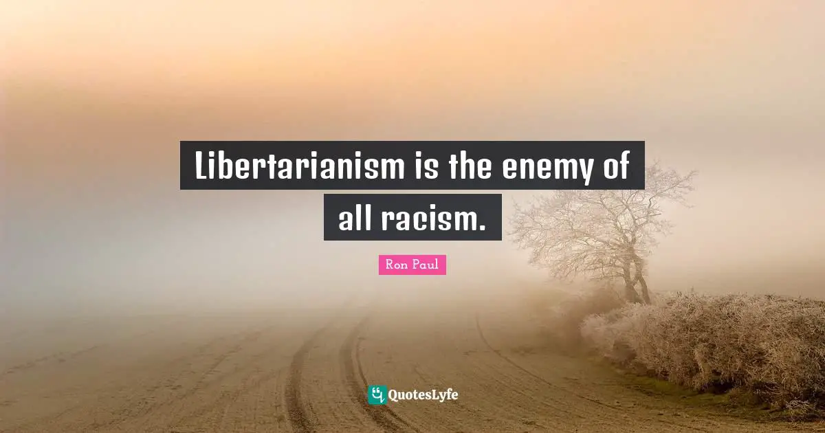 Libertarianism is the enemy of all racism.